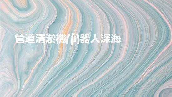 管道清淤機(jī)器人深海發(fā)現(xiàn)：神秘生物的秘密天堂？